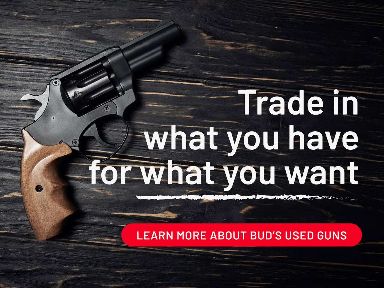 Trade in what you have for what you want. Learn more about Bud's used guns.